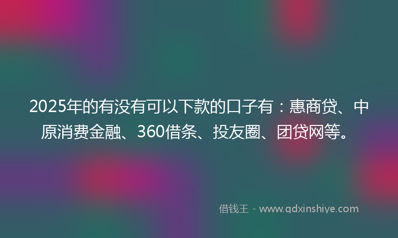 2025年的有没有可以下款的口子有：惠商贷、中原消费金融、360借条、投友圈、团贷网等。