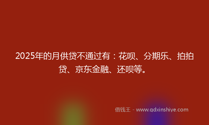 2025年的月供贷不通过有：花呗、分期乐、拍拍贷、京东金融、还呗等。
