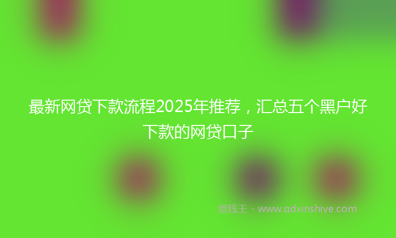 最新网贷下款流程2025年推荐，汇总五个黑户好下款的网贷口子
