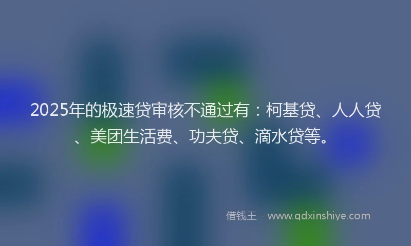 2025年的极速贷审核不通过有：柯基贷、人人贷、美团生活费、功夫贷、滴水贷等。