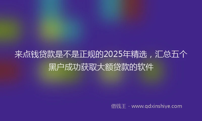 来点钱贷款是不是正规的2025年精选，汇总五个黑户成功获取大额贷款的软件