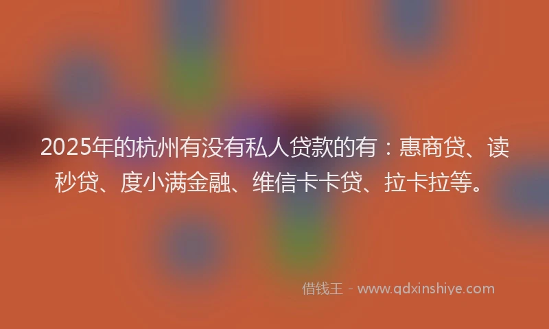 2025年的杭州有没有私人贷款的有：惠商贷、读秒贷、度小满金融、维信卡卡贷、拉卡拉等。