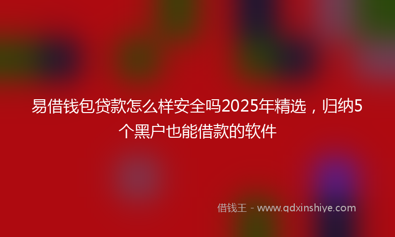 易借钱包贷款怎么样安全吗2025年精选，归纳5个黑户也能借款的软件