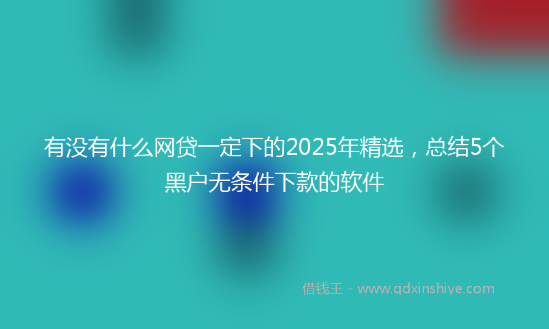 有没有什么网贷一定下的2025年精选，总结5个黑户无条件下款的软件