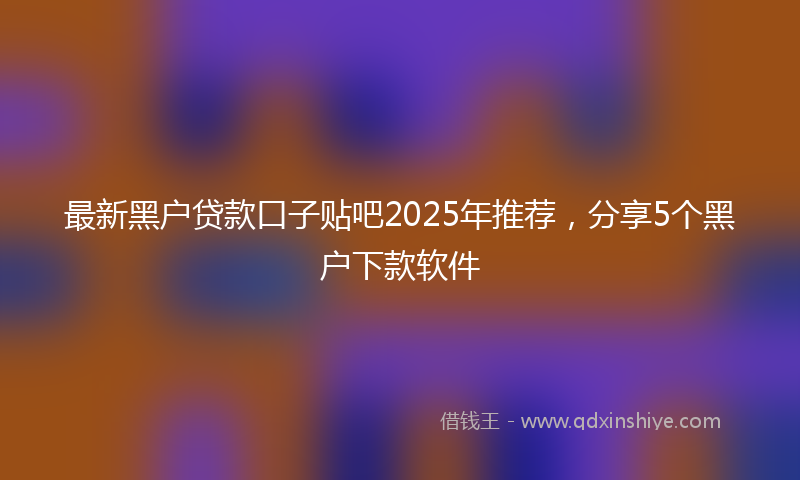 最新黑户贷款口子贴吧2025年推荐，分享5个黑户下款软件
