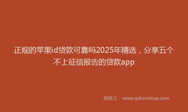 正规的苹果id贷款可靠吗2025年精选，分享五个不上征信报告的贷款app