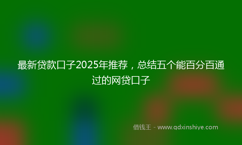 最新贷款口子2025年推荐，总结五个能百分百通过的网贷口子