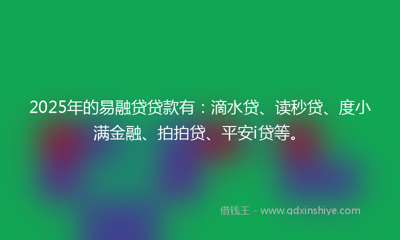 2025年的易融贷贷款有：滴水贷、读秒贷、度小满金融、拍拍贷、平安i贷等。