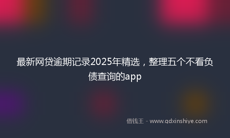 最新网贷逾期记录2025年精选，整理五个不看负债查询的app