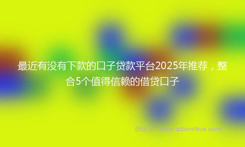 最近有没有下款的口子贷款平台2025年推荐，整合5个值得信赖的借贷口子