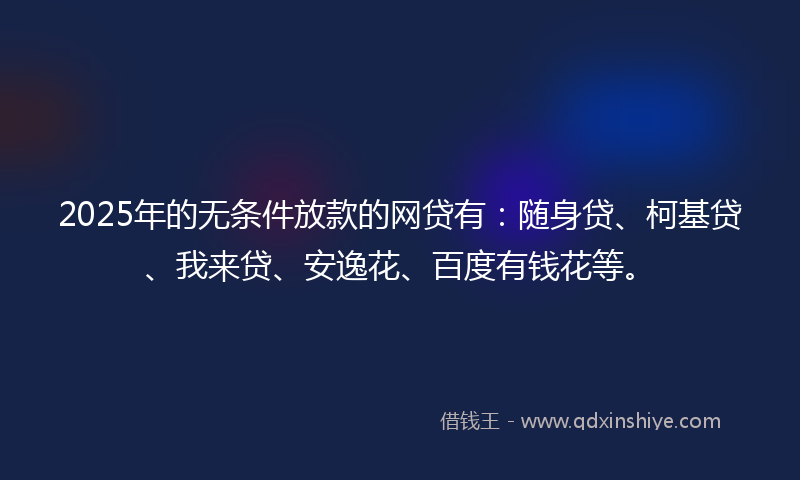 2025年的无条件放款的网贷有：随身贷、柯基贷、我来贷、安逸花、百度有钱花等。