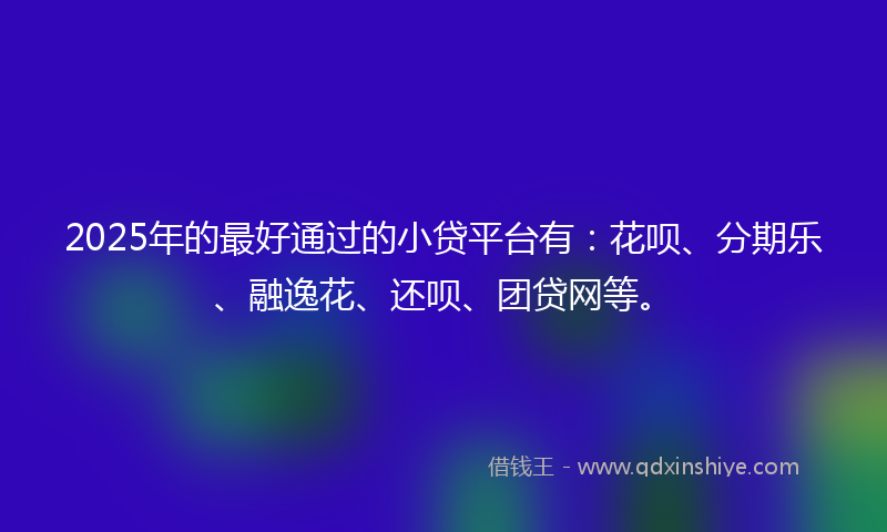 2025年的最好通过的小贷平台有：花呗、分期乐、融逸花、还呗、团贷网等。