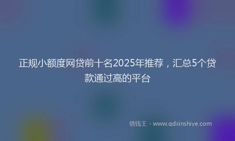 正规小额度网贷前十名2025年推荐，汇总5个贷款通过高的平台