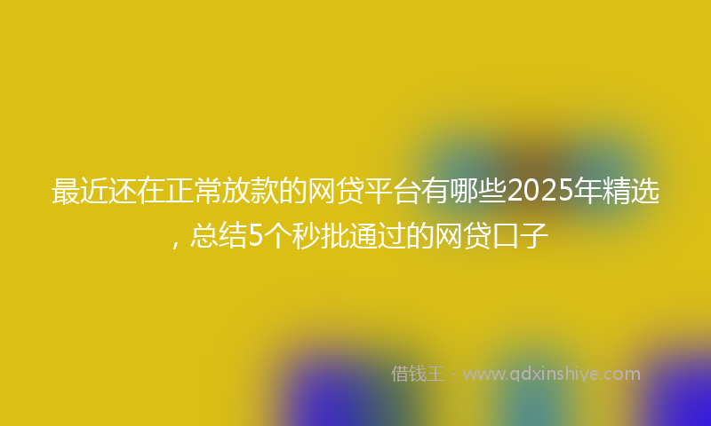 最近还在正常放款的网贷平台有哪些2025年精选，总结5个秒批通过的网贷口子