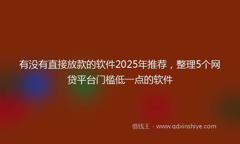 有没有直接放款的软件2025年推荐，整理5个网贷平台门槛低一点的软件