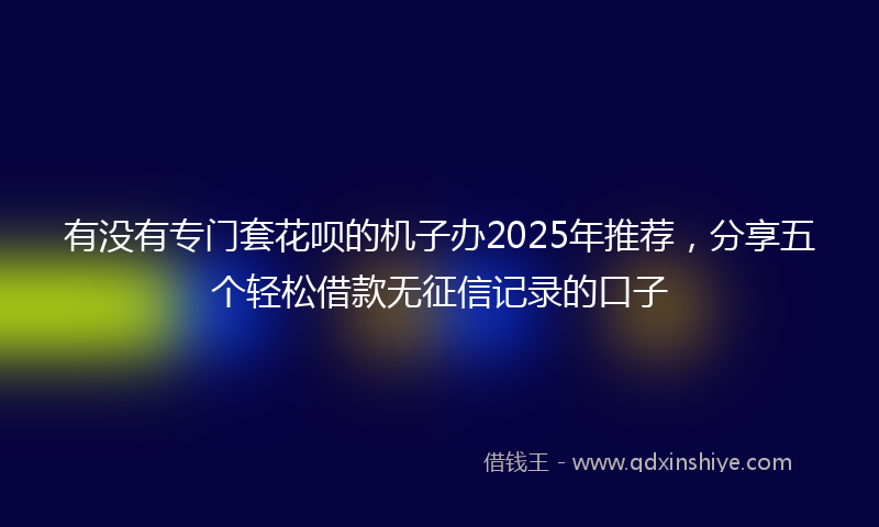 有没有专门套花呗的机子办2025年推荐，分享五个轻松借款无征信记录的口子