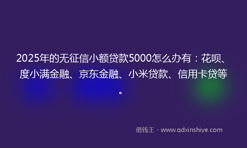 2025年的无征信小额贷款5000怎么办有：花呗、度小满金融、京东金融、小米贷款、信用卡贷等。