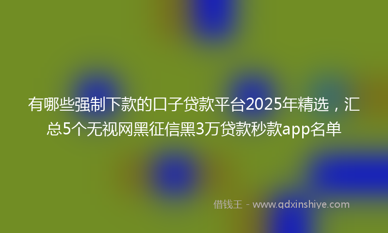 有哪些强制下款的口子贷款平台2025年精选，汇总5个无视网黑征信黑3万贷款秒款app名单