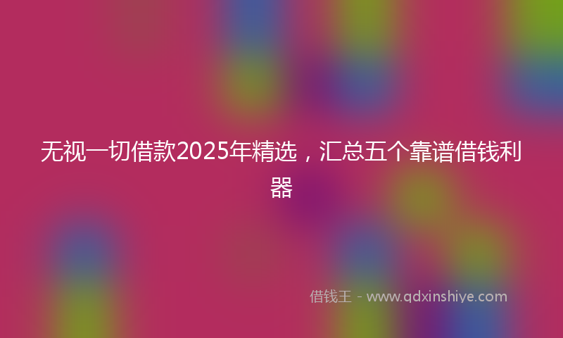 无视一切借款2025年精选，汇总五个靠谱借钱利器