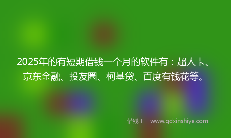 2025年的有短期借钱一个月的软件有：超人卡、京东金融、投友圈、柯基贷、百度有钱花等。