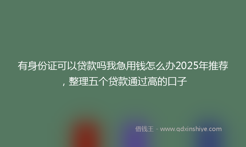 有身份证可以贷款吗我急用钱怎么办2025年推荐，整理五个贷款通过高的口子