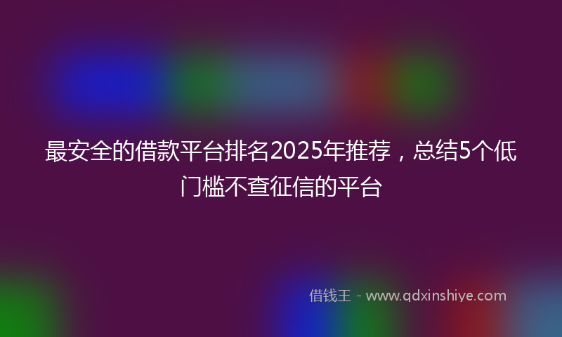 最安全的借款平台排名2025年推荐，总结5个低门槛不查征信的平台