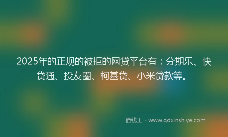 2025年的正规的被拒的网贷平台有：分期乐、快贷通、投友圈、柯基贷、小米贷款等。