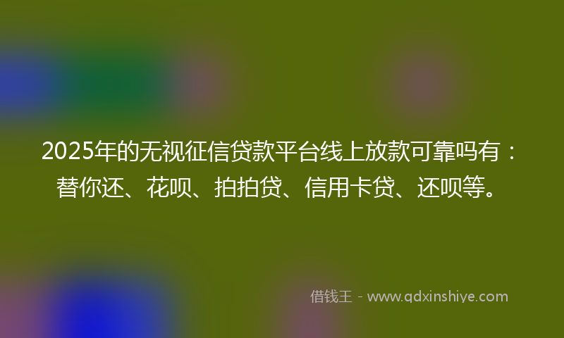 2025年的无视征信贷款平台线上放款可靠吗有：替你还、花呗、拍拍贷、信用卡贷、还呗等。