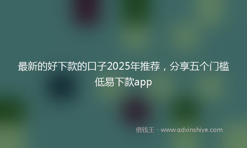 最新的好下款的口子2025年推荐，分享五个门槛低易下款app