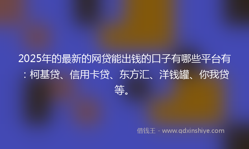 2025年的最新的网贷能出钱的口子有哪些平台有：柯基贷、信用卡贷、东方汇、洋钱罐、你我贷等。