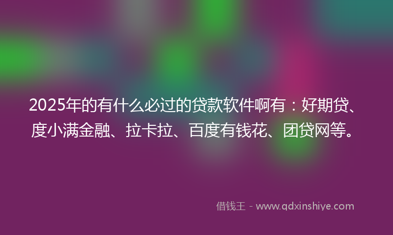 2025年的有什么必过的贷款软件啊有：好期贷、度小满金融、拉卡拉、百度有钱花、团贷网等。