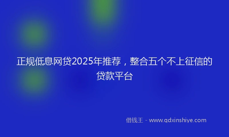 正规低息网贷2025年推荐，整合五个不上征信的贷款平台