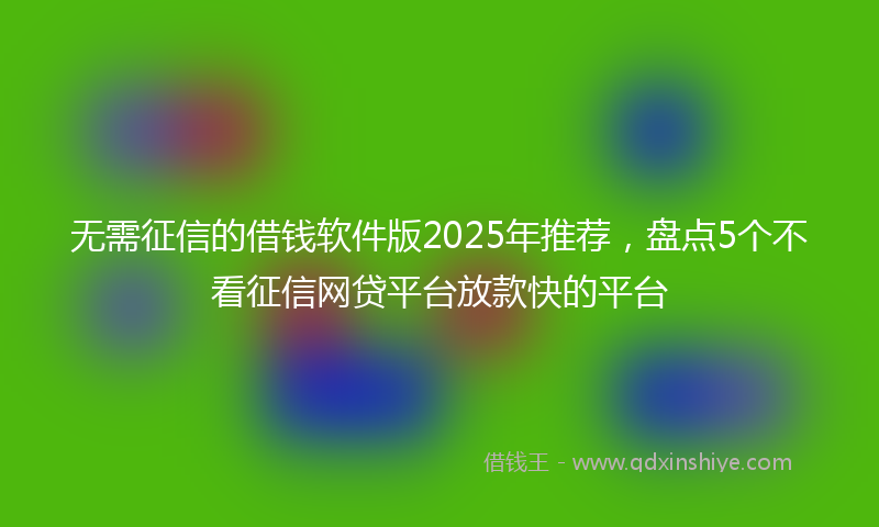 无需征信的借钱软件版2025年推荐，盘点5个不看征信网贷平台放款快的平台