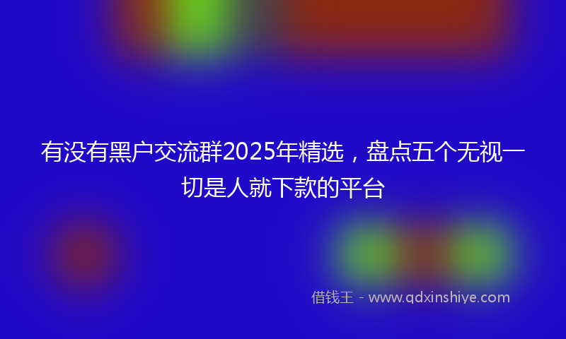 有没有黑户交流群2025年精选，盘点五个无视一切是人就下款的平台