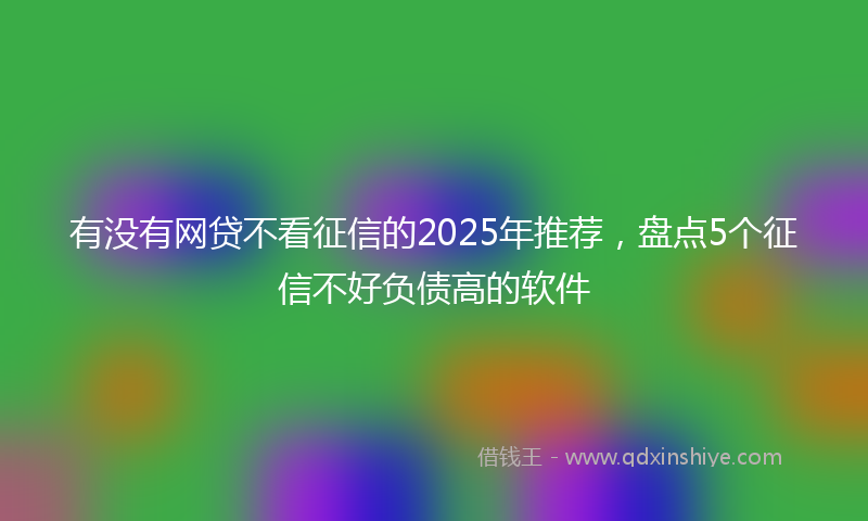 有没有网贷不看征信的2025年推荐，盘点5个征信不好负债高的软件