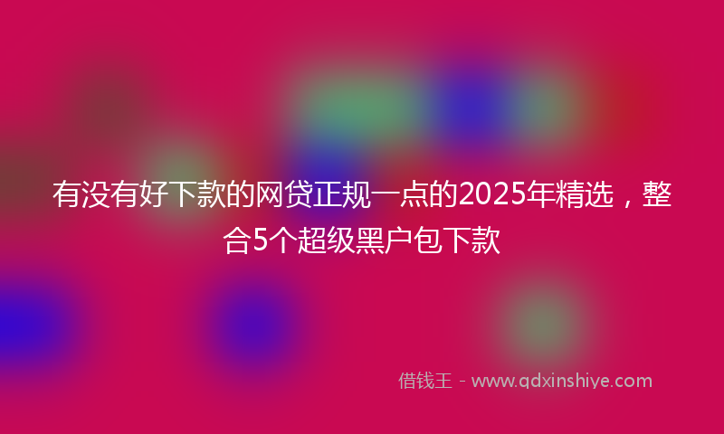 有没有好下款的网贷正规一点的2025年精选，整合5个超级黑户包下款