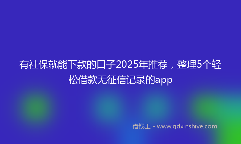 有社保就能下款的口子2025年推荐，整理5个轻松借款无征信记录的app