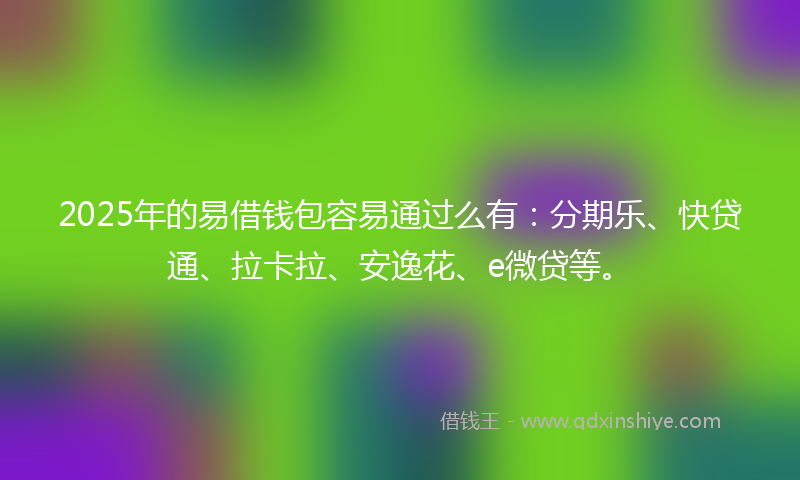 2025年的易借钱包容易通过么有：分期乐、快贷通、拉卡拉、安逸花、e微贷等。