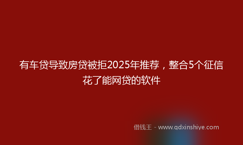 有车贷导致房贷被拒2025年推荐，整合5个征信花了能网贷的软件