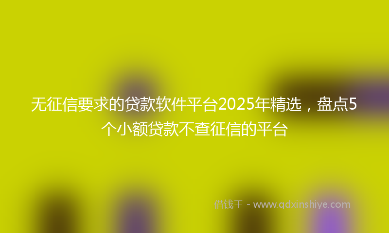 无征信要求的贷款软件平台2025年精选，盘点5个小额贷款不查征信的平台