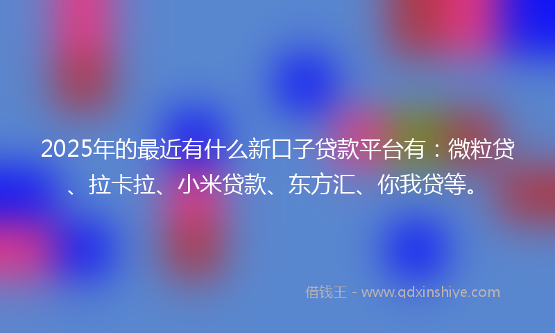 2025年的最近有什么新口子贷款平台有：微粒贷、拉卡拉、小米贷款、东方汇、你我贷等。