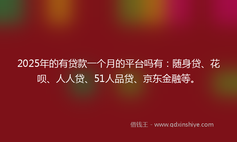 2025年的有贷款一个月的平台吗有：随身贷、花呗、人人贷、51人品贷、京东金融等。