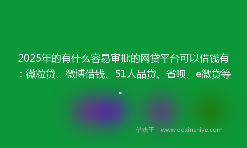 2025年的有什么容易审批的网贷平台可以借钱有：微粒贷、微博借钱、51人品贷、省呗、e微贷等。