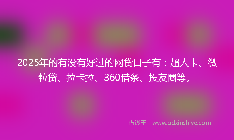 2025年的有没有好过的网贷口子有：超人卡、微粒贷、拉卡拉、360借条、投友圈等。