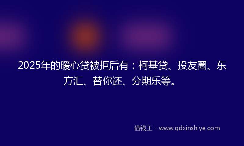 2025年的暖心贷被拒后有：柯基贷、投友圈、东方汇、替你还、分期乐等。