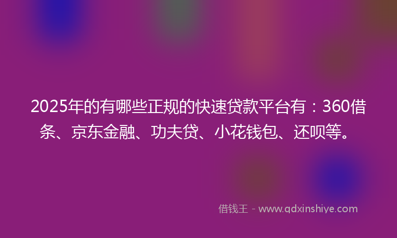 2025年的有哪些正规的快速贷款平台有：360借条、京东金融、功夫贷、小花钱包、还呗等。