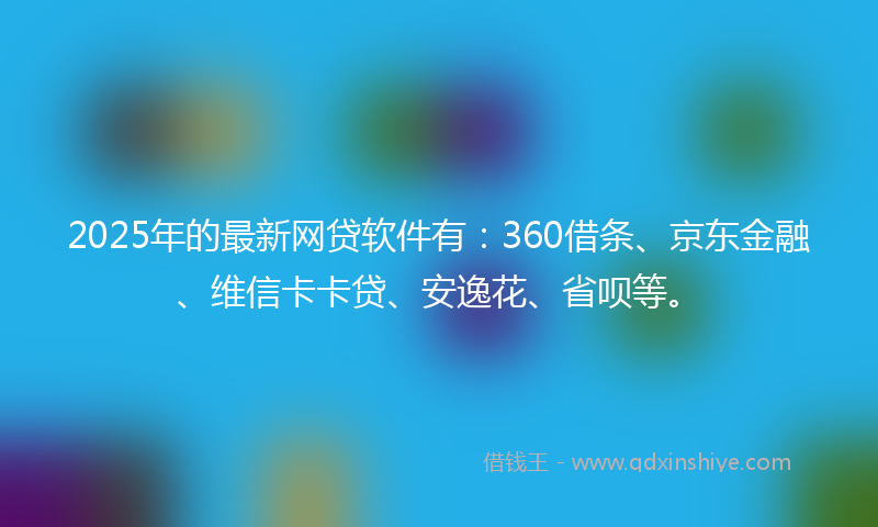 2025年的最新网贷软件有：360借条、京东金融、维信卡卡贷、安逸花、省呗等。