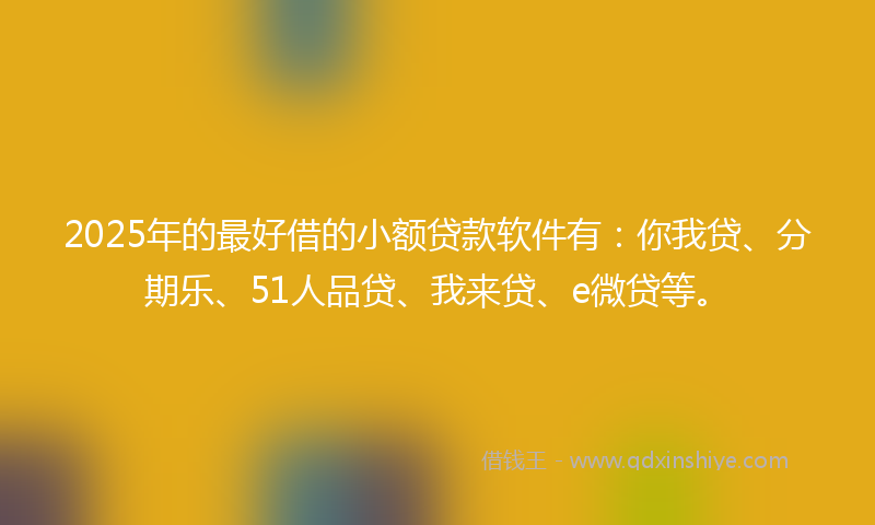 2025年的最好借的小额贷款软件有：你我贷、分期乐、51人品贷、我来贷、e微贷等。