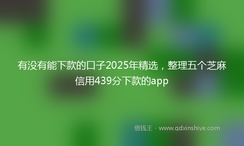 有没有能下款的口子2025年精选，整理五个芝麻信用439分下款的app