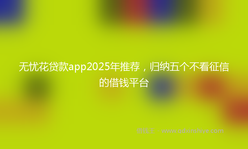 无忧花贷款app2025年推荐，归纳五个不看征信的借钱平台